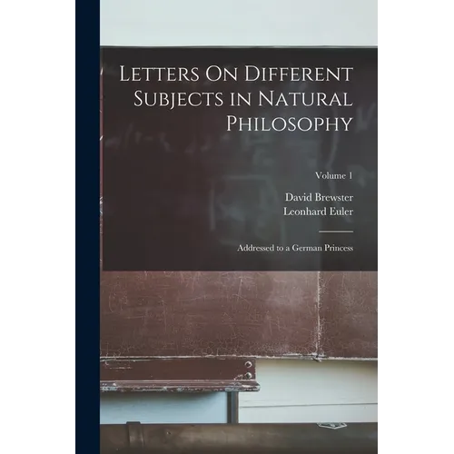 Letters On Different Subjects in Natural Philosophy: Addressed to a German Princess; Volume 1