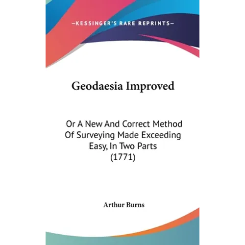 Geodaesia Improved: Or A New And Correct Method Of Surveying Made Exceeding Easy, In Two Parts (1771)