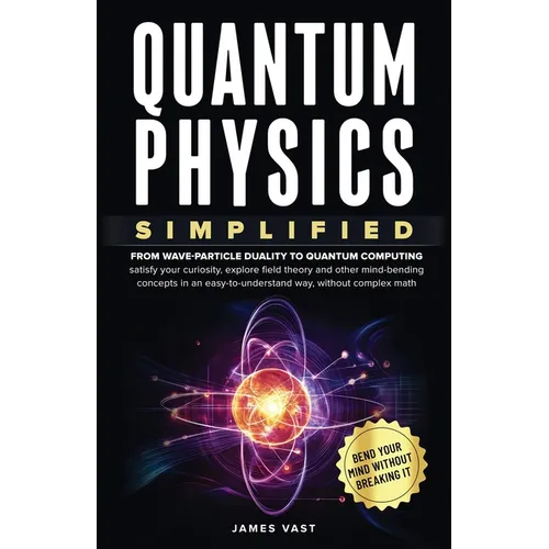 Quantum Physics Simplified: From wave-particle duality to quantum computing; satisfy your curiosity, explore field theory and other mind-bending conce