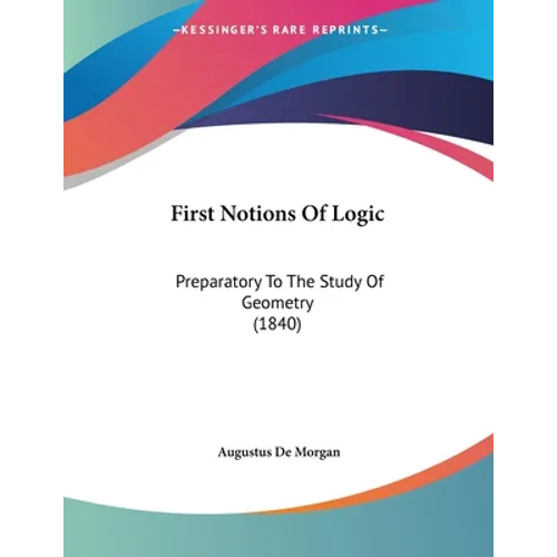 First Notions Of Logic: Preparatory To The Study Of Geometry (1840)