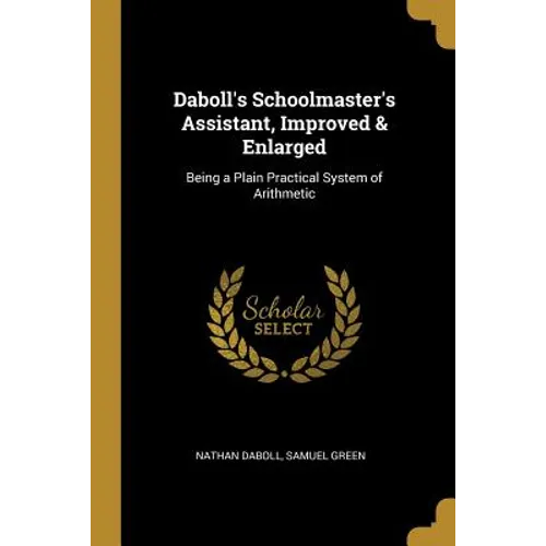 Daboll's Schoolmaster's Assistant, Improved & Enlarged: Being a Plain Practical System of Arithmetic