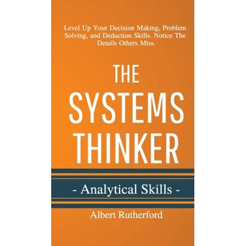 The Systems Thinker - Analytical Skills: Level Up Your Decision Making, Problem Solving, and Deduction Skills. Notice The Details Others Miss.
