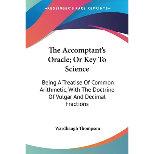 The Accomptant's Oracle; Or Key To Science: Being A Treatise Of Common Arithmetic, With The Doctrine Of Vulgar And Decimal Fractions