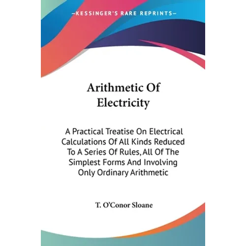 Arithmetic Of Electricity: A Practical Treatise On Electrical Calculations Of All Kinds Reduced To A Series Of Rules, All Of The Simplest Forms And In