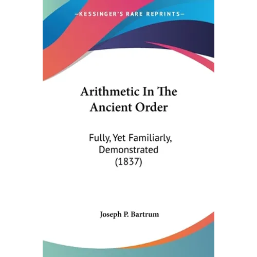 Arithmetic In The Ancient Order: Fully, Yet Familiarly, Demonstrated (1837)