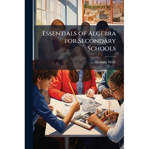 Essentials of Algebra for Secondary Schools: By Webster Wells