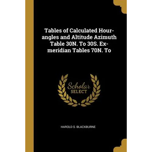 Tables of Calculated Hour-angles and Altitude Azimuth Table 30N. To 30S. Ex-meridian Tables 70N. To