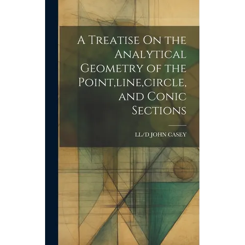 A Treatise On the Analytical Geometry of the Point, line, circle, and Conic Sections