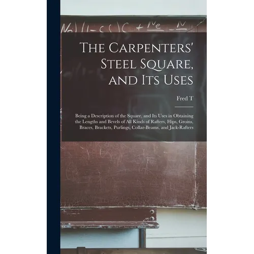 The Carpenters' Steel Square, and its Uses: Being a Description of the Square, and its Uses in Obtaining the Lengths and Bevels of all Kinds of Rafter