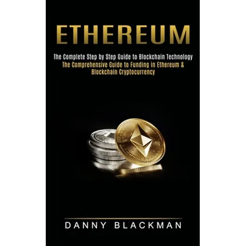 Ethereum: The Complete Step by Step Guide to Blockchain Technology (The Comprehensive Guide to Funding in Ethereum & Blockchain Cryptocurrency)