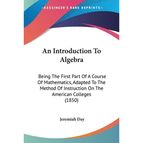 An Introduction To Algebra: Being The First Part Of A Course Of Mathematics, Adapted To The Method Of Instruction On The American Colleges (1850)