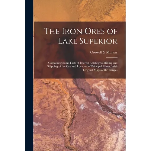The Iron Ores of Lake Superior: Containing Some Facts of Interest Relating to Mining and Shipping of the Ore and Location of Principal Mines, With Ori