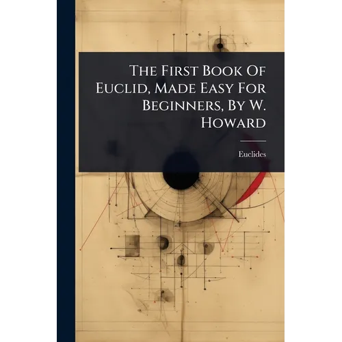 The First Book Of Euclid, Made Easy For Beginners, By W. Howard