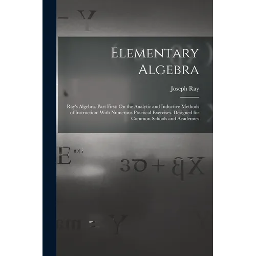 Elementary Algebra: Ray's Algebra. Part First: On the Analytic and Inductive Methods of Instruction: With Numerous Practical Exercises. De