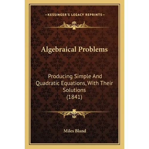 Algebraical Problems: Producing Simple And Quadratic Equations, With Their Solutions (1841)