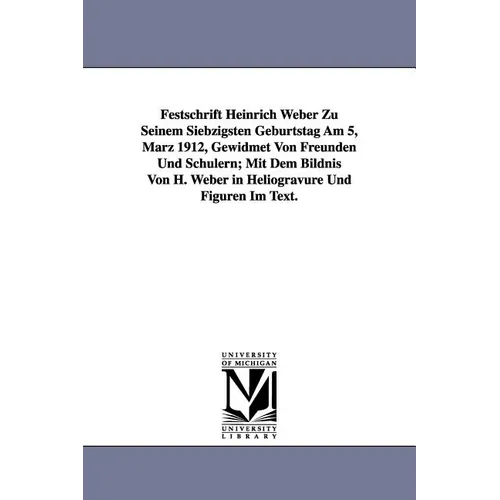 Festschrift Heinrich Weber Zu Seinem Siebzigsten Geburtstag Am 5, Marz 1912, Gewidmet Von Freunden Und Schulern; Mit Dem Bildnis Von H. Weber in Helio
