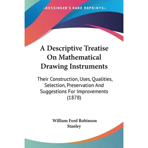 A Descriptive Treatise On Mathematical Drawing Instruments: Their Construction, Uses, Qualities, Selection, Preservation And Suggestions For Improveme