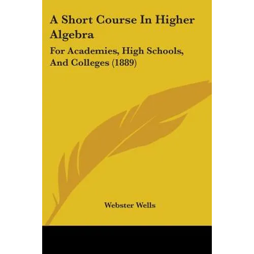 A Short Course In Higher Algebra: For Academies, High Schools, And Colleges (1889)