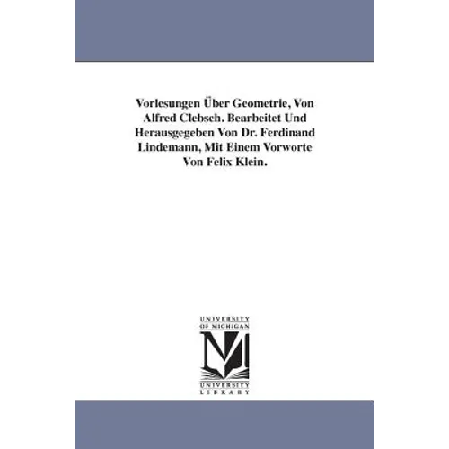 Vorlesungen Über Geometrie, Von Alfred Clebsch. Bearbeitet Und Herausgegeben Von Dr. Ferdinand Lindemann, Mit Einem Vorworte Von Felix Klein.