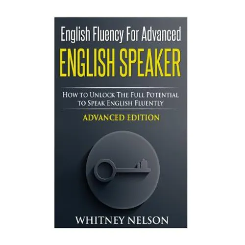 English Fluency For Advanced English Speaker: How To Unlock The Full Potential To Speak English Fluently