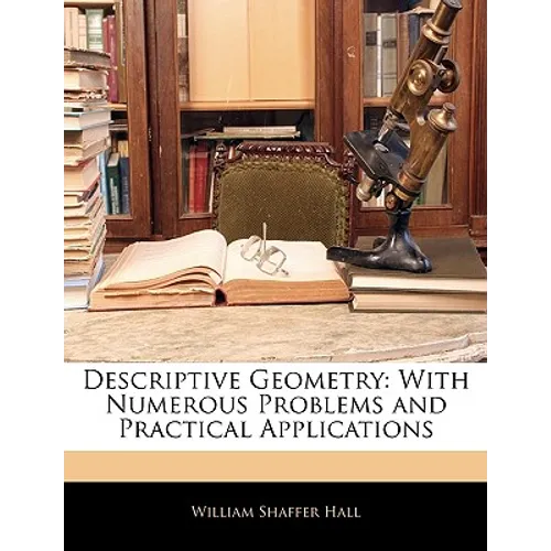 Descriptive Geometry: With Numerous Problems and Practical Applications