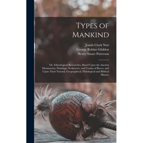 Types of Mankind: Or, Ethnological Researches, Based Upon the Ancient Monuments, Paintings, Sculptures, and Crania of Races, and Upon Th