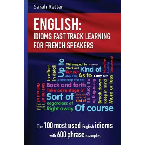 English: Idioms Fast Track Learning for French Speakers: The 100 most used English idioms with 600 phrase examples