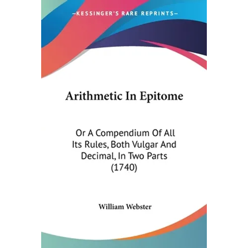 Arithmetic In Epitome: Or A Compendium Of All Its Rules, Both Vulgar And Decimal, In Two Parts (1740)