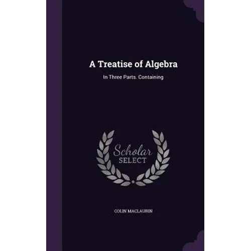 A Treatise of Algebra: In Three Parts. Containing