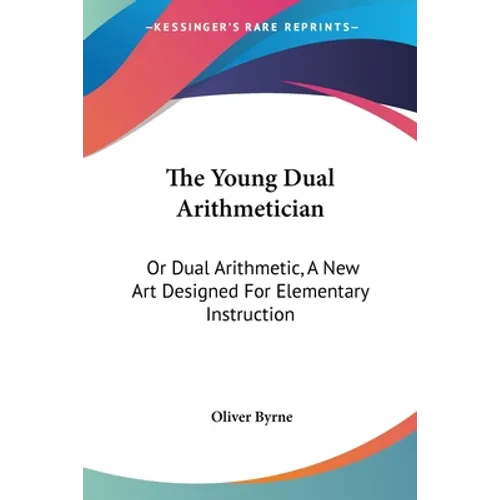 The Young Dual Arithmetician: Or Dual Arithmetic, A New Art Designed For Elementary Instruction