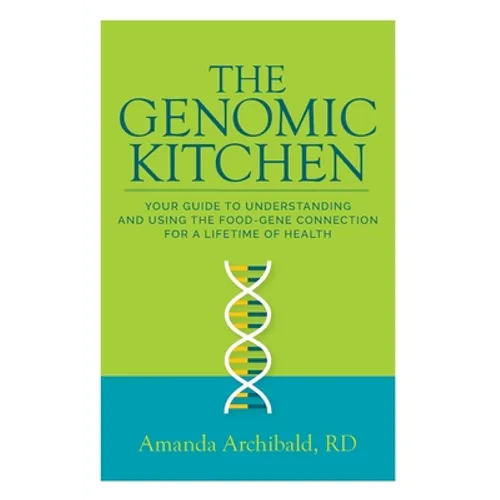 The Genomic Kitchen: Your Guide To Understanding And Using The Food-Gene Connection For A Lifetime Of Health