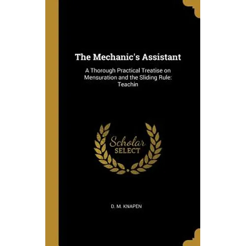 The Mechanic's Assistant: A Thorough Practical Treatise on Mensuration and the Sliding Rule: Teachin