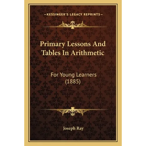 Primary Lessons And Tables In Arithmetic: For Young Learners (1885)
