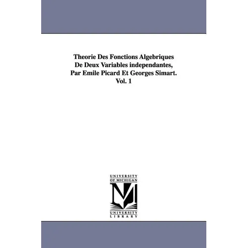 Theorie Des Fonctions Algebriques de Deux Variables Independantes, Par Emile Picard Et Georges Simart.Vol. 1