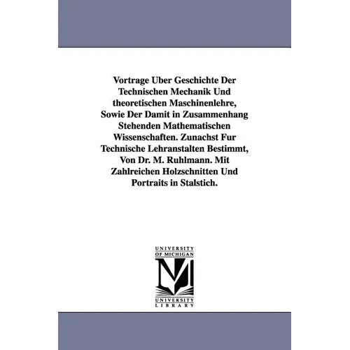 Vortrage Uber Geschichte Der Technischen Mechanik Und Theoretischen Maschinenlehre, Sowie Der Damit in Zusammenhang Stehenden Mathematischen Wissensch