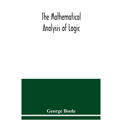 The mathematical analysis of logic: being an essay towards a calculus of deductive reasoning